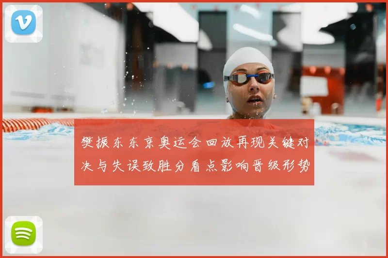 樊振东东京奥运会回放再现关键对决与失误致胜分看点影响晋级形势