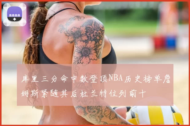 库里三分命中数登顶NBA历史榜单詹姆斯紧随其后杜兰特位列前十