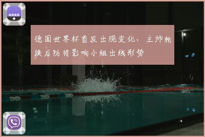 德国世界杯首发出现变化，主帅轮换后防将影响小组出线形势