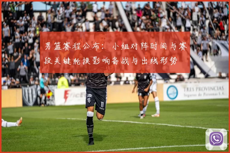 男篮赛程公布:小组对阵时间与赛段关键轮换影响备战与出线形势