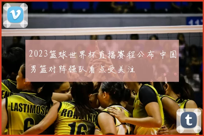 2023篮球世界杯直播赛程公布 中国男篮对阵强队看点受关注