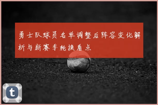 勇士队球员名单调整后阵容变化解析与新赛季轮换看点