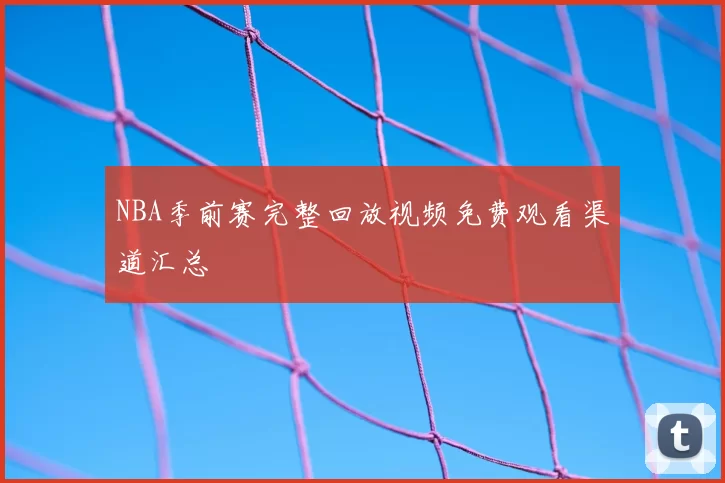 NBA季前赛完整回放视频免费观看渠道汇总