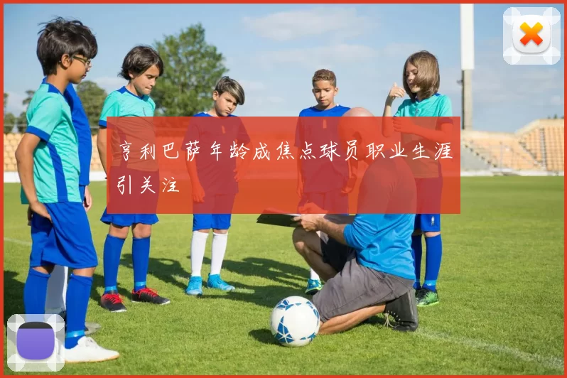 亨利巴萨年龄成焦点球员职业生涯引关注