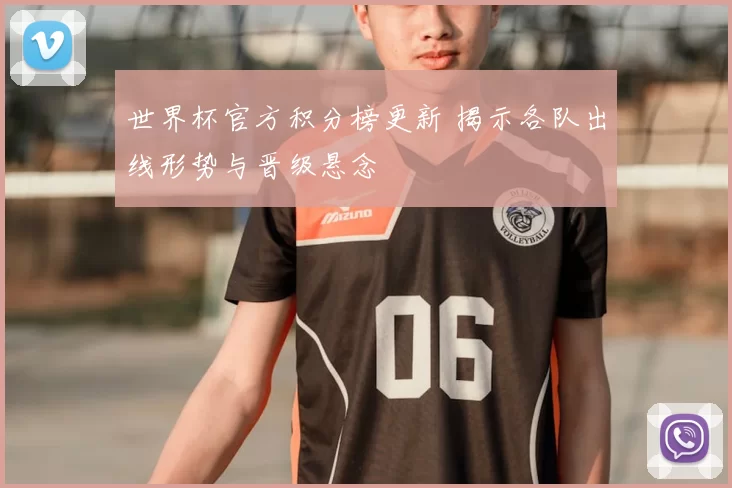 世界杯官方积分榜更新 揭示各队出线形势与晋级悬念