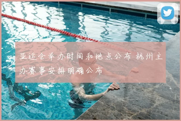 亚运会举办时间和地点公布 杭州主办赛事安排明确公布