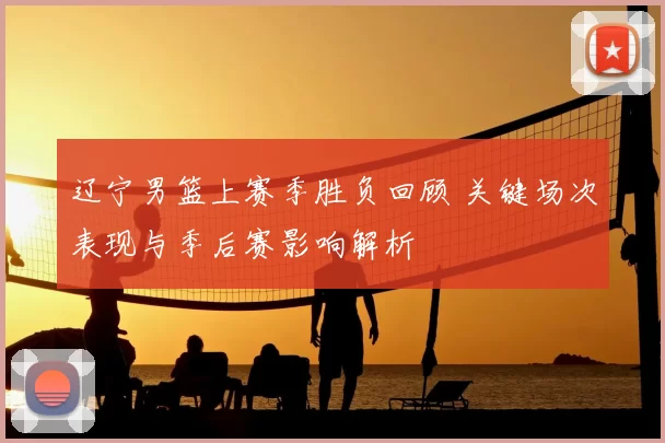 辽宁男篮上赛季胜负回顾 关键场次表现与季后赛影响解析