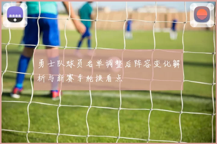 勇士队球员名单调整后阵容变化解析与新赛季轮换看点
