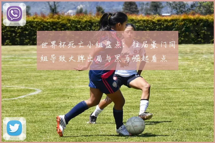 世界杯死亡小组盘点：往届豪门同组导致大牌出局与黑马崛起看点