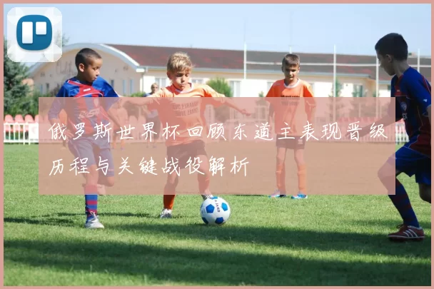 俄罗斯世界杯回顾东道主表现晋级历程与关键战役解析