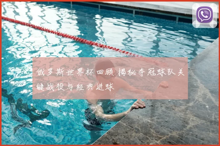 俄罗斯世界杯回顾 揭秘夺冠球队关键战役与经典进球