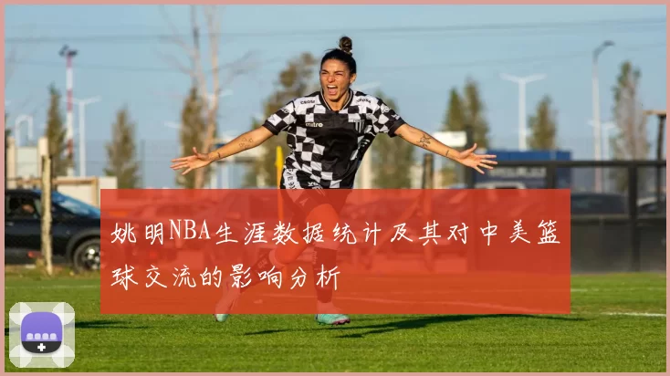 姚明NBA生涯数据统计及其对中美篮球交流的影响分析