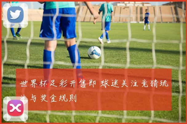 世界杯足彩开售即 球迷关注竞猜玩法与奖金规则