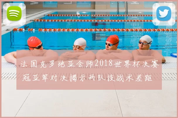 法国克罗地亚会师2018世界杯决赛 冠亚军对决揭示两队技战术差距