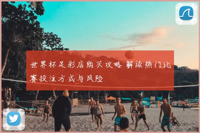世界杯足彩店购买攻略 解读热门比赛投注方式与风险