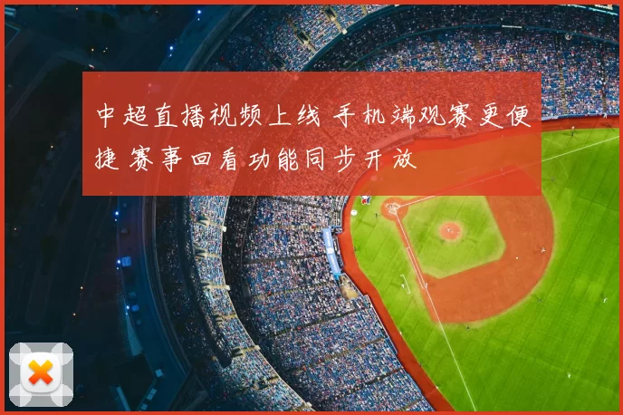 中超直播视频上线 手机端观赛更便捷 赛事回看功能同步开放