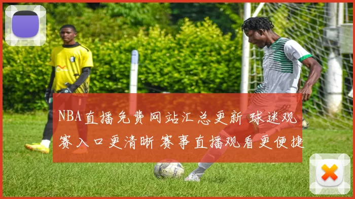 NBA直播免费网站汇总更新 球迷观赛入口更清晰 赛事直播观看更便捷